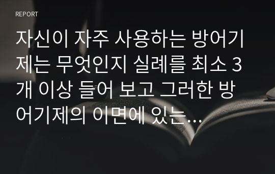 자신이 자주 사용하는 방어기제는 무엇인지 실례를 최소 3개 이상 들어 보고 그러한 방어기제의 이면에 있는 자신의 심리에 대해 생각해본 후 그 내용을 보고서로 작성하시오.