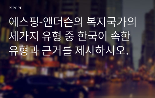 에스핑-앤더슨의 복지국가의 세가지 유형 중 한국이 속한 유형과 근거를 제시하시오.