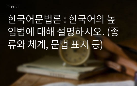 한국어의 높임법에 대해 설명하시오. (종류와 체계, 문법 표지 등)
