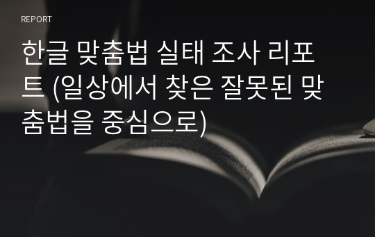 한글 맞춤법 실태 조사 리포트 (일상에서 찾은 잘못된 맞춤법을 중심으로)