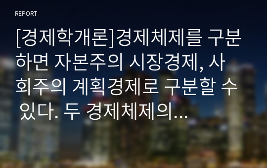 [경제학개론]경제체제를 구분하면 자본주의 시장경제, 사회주의 계획경제로 구분할 수 있다. 두 경제체제의 형성과정, 운영원칙 및 특징 그리고 장점과 단점에 대해 논하세요.