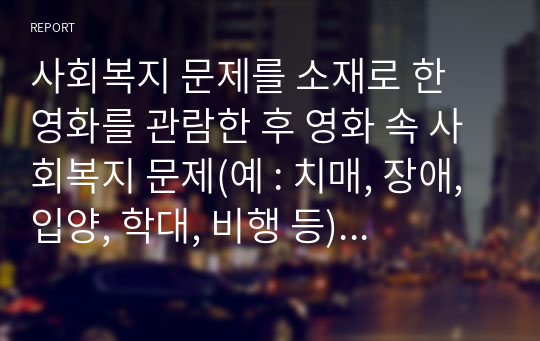 사회복지 문제를 소재로 한 영화를 관람한 후 영화 속 사회복지 문제(예 : 치매, 장애, 입양, 학대, 비행 등)를 구체적으로 정의하고 해결방안을 제시하시오.