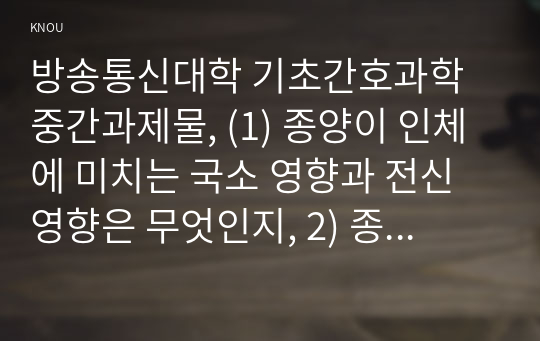 방송통신대학 기초간호과학 중간과제물, (1) 종양이 인체에 미치는 국소 영향과 전신 영향은 무엇인지, 2) 종양의 병기(cancer staging)가 무엇인지?,