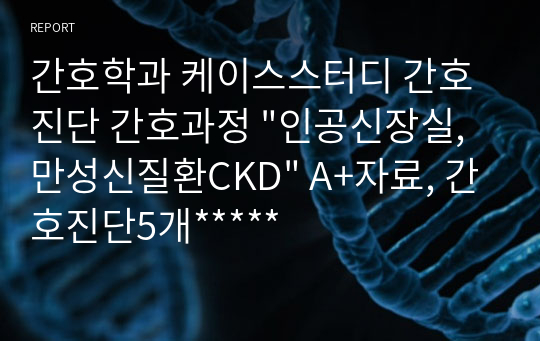 간호학과 케이스스터디 간호진단 간호과정 &quot;인공신장실, 만성신질환CKD&quot; A+자료, 간호진단5개*****