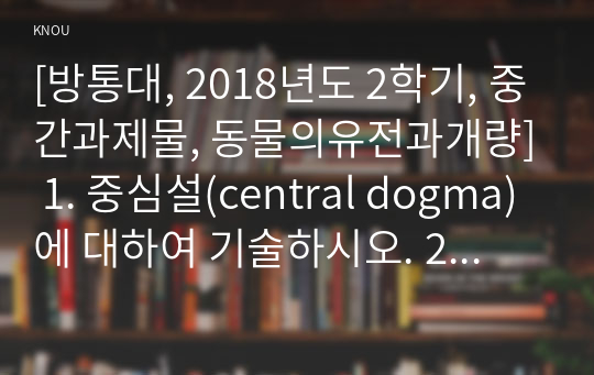 [방통대, 2018년도 2학기, 중간과제물, 동물의유전과개량] 1. 중심설(central dogma)에 대하여 기술하시오. 2. 변이의 종류와 원인에 대하여 기술하시오. 3. 돌연변이의 의미와 종류에 대하여 기술하시오.