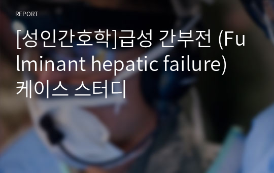 [성인간호학]급성 간부전 (Fulminant hepatic failure) 케이스 스터디