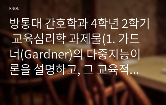 방통대 간호학과 4학년 2학기 교육심리학 과제물(1. 가드너(Gardner)의 다중지능이론을 설명하고, 그 교육적 시사점을 논하시오. 2. 매슬로우(Maslow)의 동기위계설에 대해 설명하고, 그 교육적 시사점을 논하시오.)