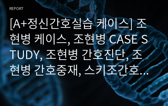 [A+정신간호실습 케이스] 조현병 케이스, 조현병 CASE STUDY, 조현병 간호진단, 조현병 간호중재, 스키조간호중재, 스키조 간호진단, 조현병 문헌고찰,비현실감과 관련된 불안, 대인관계 결여와 관련된 사회적 고립