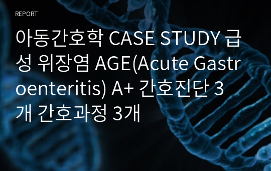 아동간호학 CASE STUDY 급성 위장염 AGE(Acute Gastroenteritis) A+ 간호진단 3개 간호과정 3개