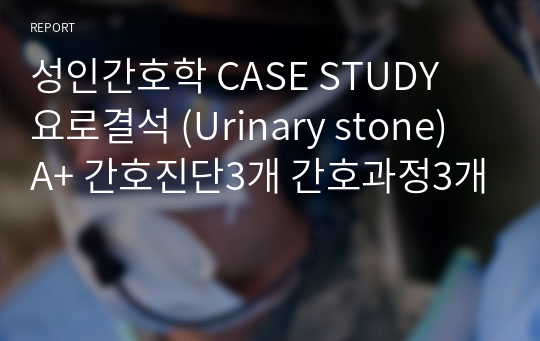 성인간호학 CASE STUDY  요로결석 (Urinary stone)  A+ 간호진단3개 간호과정3개