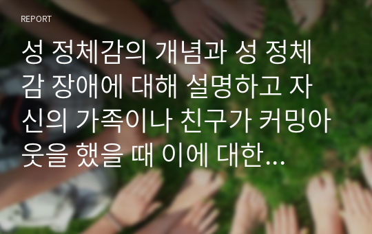 성 정체감의 개념과 성 정체감 장애에 대해 설명하고 자신의 가족이나 친구가 커밍아웃을 했을 때 이에 대한 대응 전략을 본인의 생각을 중심으로 기술하시오