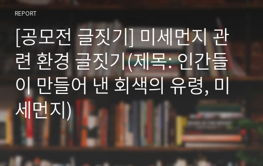 [공모전 글짓기] 미세먼지 관련 환경 글짓기(제목: 인간들이 만들어 낸 회색의 유령, 미세먼지)