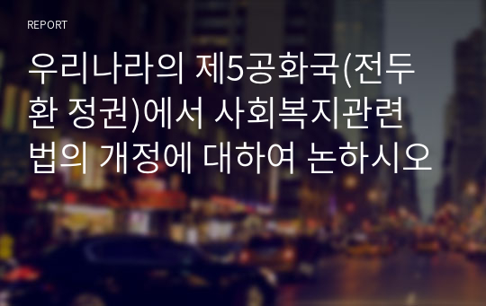 우리나라의 제5공화국(전두환 정권)에서 사회복지관련 법의 개정에 대하여 논하시오