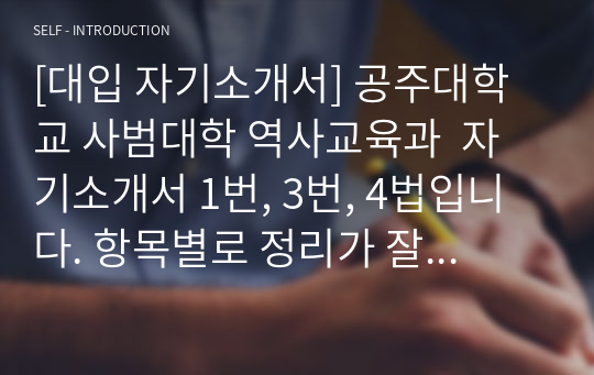 [대입 자기소개서] 공주대학교 사범대학 역사교육과  자기소개서 1번, 3번, 4법입니다. 항목별로 정리가 잘 되어 있습니다. 자소서 작성에 어려움을 겪는 수험생들에게 큰 도움이 될 것입니다.