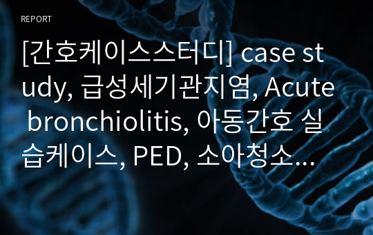 [간호케이스스터디] case study, 급성세기관지염, Acute bronchiolitis, 아동간호 실습케이스, PED, 소아청소년과, 호흡기질환