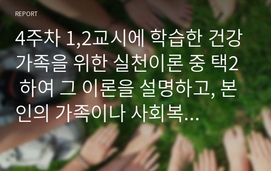 4주차 1,2교시에 학습한 건강가족을 위한 실천이론 중 택2 하여 그 이론을 설명하고, 본인의 가족이나 사회복지서비스 대상가족 중 한 가족을 선정하여 건강가족 실천원칙을 기반한 실천사례를 제시하시오.