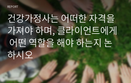 건강가정사는 어떠한 자격을 가져야 하며, 클라이언트에게 어떤 역할을 해야 하는지 논하시오