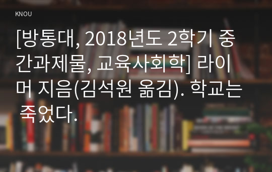 [방통대, 2018년도 2학기 중간과제물, 교육사회학] 라이머 지음(김석원 옮김). 학교는 죽었다.