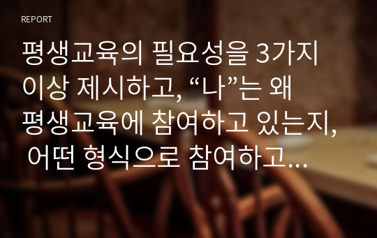 평생교육의 필요성을 3가지 이상 제시하고, “나”는 왜 평생교육에 참여하고 있는지, 어떤 형식으로 참여하고 있는지 기술하시오.