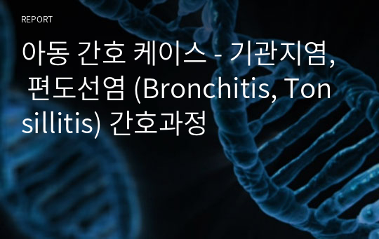 아동 간호 케이스 - 기관지염, 편도선염 (Bronchitis, Tonsillitis) 간호과정