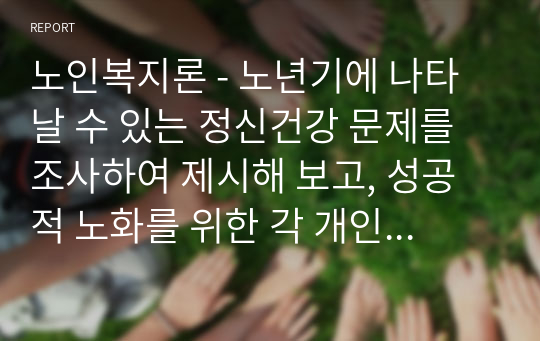 노인복지론 - 노년기에 나타날 수 있는 정신건강 문제를 조사하여 제시해 보고, 성공적 노화를 위한 각 개인의 노력으로는 어떠한 것들이 있는지 방안을 제시해 보시오