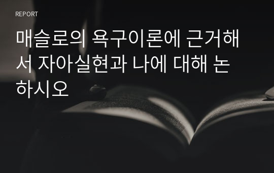 매슬로의 욕구이론에 근거해서 자아실현과 나에 대해 논하시오