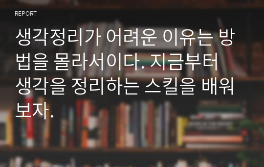 생각정리가 어려운 이유는 방법을 몰라서이다. 지금부터 생각을 정리하는 스킬을 배워보자.