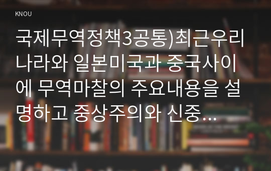 국제무역정책3공통)최근우리나라와 일본미국과 중국사이에 무역마찰의 주요내용을 설명하고 중상주의와 신중상주의 무역정책의목표가 다른지 설명하시오0k