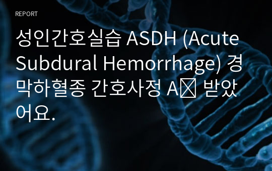 성인간호실습 ASDH (Acute Subdural Hemorrhage) 경막하혈종 간호사정 A⁺ 받았어요.