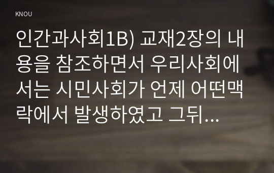 인간과사회1B) 교재2장의 내용을 참조하면서 우리사회에서는 시민사회가 언제 어떤맥락에서 발생하였고 그뒤 어떤과정을 거치면서 발전해 왔는지 분석해 보시오0K