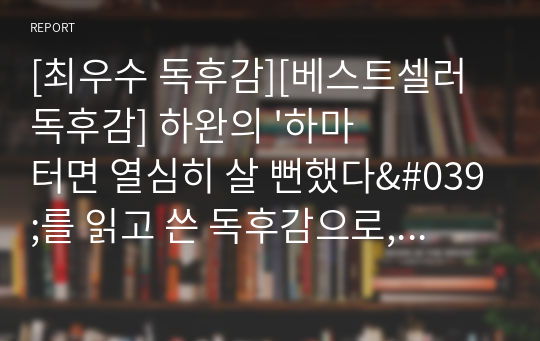 [최우수 독후감][베스트셀러 독후감] 하완의 &#039;하마터면 열심히 살 뻔했다&#039;를 읽고 쓴 독후감으로, 현대 사회의 노력 만능주의를 날카로운 시선으로 비판한 수작입니다.