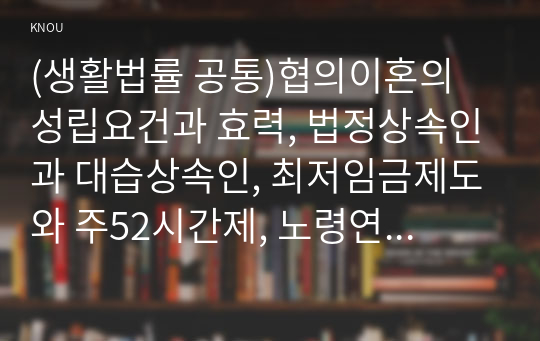 (생활법률 공통)협의이혼의 성립요건과 효력, 법정상속인과 대습상속인, 최저임금제도와 주52시간제, 노령연금과 실업급여, 근로자 임금과 퇴직금 체불 등 각각 설명