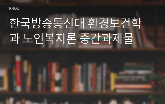 한국방송통신대 환경보건학과 노인복지론 중간과제물