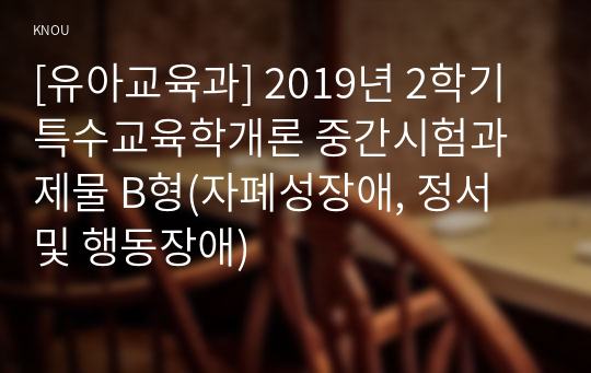 [유아교육과] 2019년 2학기 특수교육학개론 중간시험과제물 B형(자폐성장애, 정서 및 행동장애)