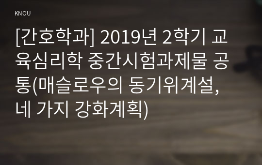 [간호학과] 2019년 2학기 교육심리학 중간시험과제물 공통(매슬로우의 동기위계설, 네 가지 강화계획)