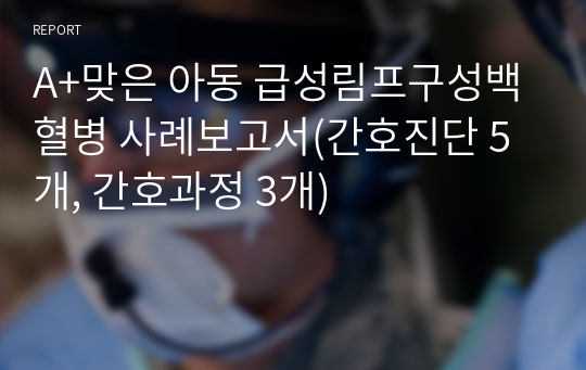 A+맞은 아동 급성림프구성백혈병 사례보고서(간호진단 5개, 간호과정 3개)