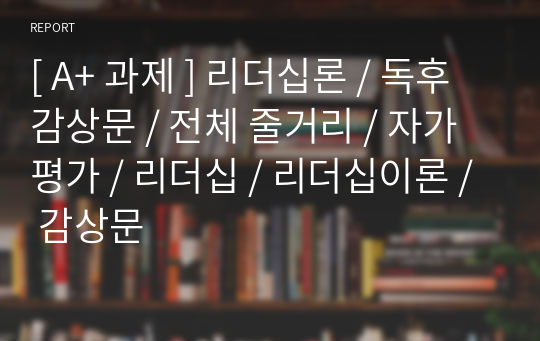 리더십론 / 독후감상문 / 전체 줄거리 / 자가평가 / 리더십 / 리더십이론 / 감상문 [ A+ 과제 ]