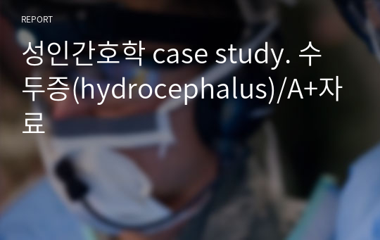 성인간호학 case study. 수두증(hydrocephalus)/A+자료