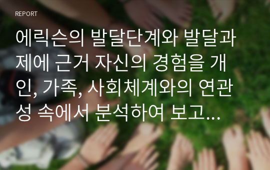 에릭슨의 발달단계와 발달과제에 근거 자신의 경험을 개인, 가족, 사회체계와의 연관성 속에서 분석하여 보고서를 제출 하시오.