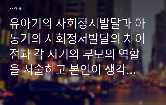 유아기의 사회정서발달과 아동기의 사회정서발달의 차이점과 각 시기의 부모의 역할을 서술하고 본인이 생각하는 가장 중요한 시기와 부모의 역할을 구체적으로 기술하시오.