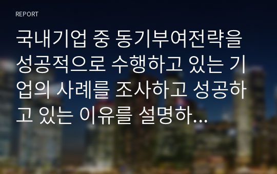 국내기업 중 동기부여전략을 성공적으로 수행하고 있는 기업의 사례를 조사하고 성공하고 있는 이유를 설명하시오