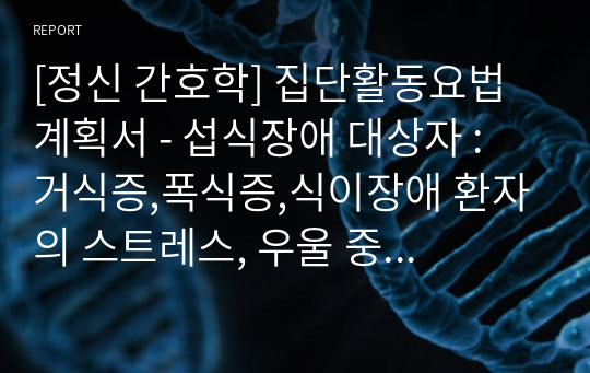 [정신 간호학] 집단활동요법 계획서 - 섭식장애 대상자 : 거식증,폭식증,식이장애 환자의 스트레스, 우울 중재 레포트