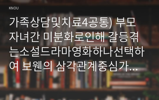 가족상담및치료4공통) 부모자녀간 미분화로인해 갈등겪는소설드라마영화하나선택하여 보웬의 삼각관계중심가족문제분석하고 본인이생각하는해결책제시하시오0k