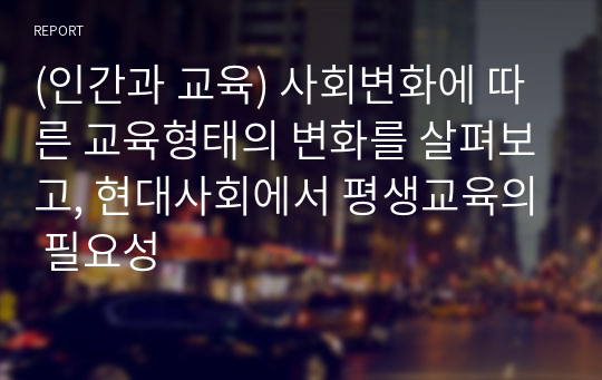 (인간과 교육) 사회변화에 따른 교육형태의 변화를 살펴보고, 현대사회에서 평생교육의 필요성