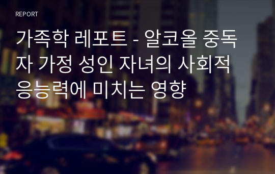 가족학 레포트 - 알코올 중독자 가정 성인 자녀의 사회적응능력에 미치는 영향