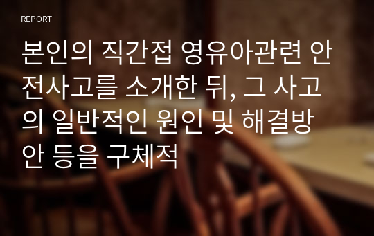 본인의 직간접 영유아관련 안전사고를 소개한 뒤, 그 사고의 일반적인 원인 및 해결방안 등을 구체적