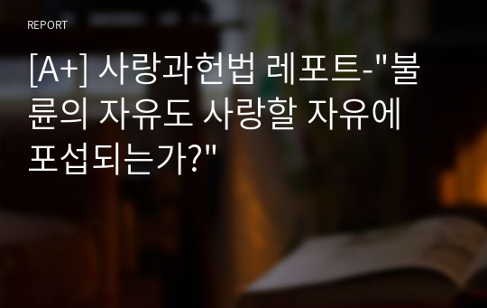 [A+] 사랑과헌법 레포트-&quot;불륜의 자유도 사랑할 자유에 포섭되는가?&quot;