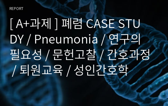 [ A+과제 ] 폐렴 CASE STUDY / Pneumonia / 연구의 필요성 / 문헌고찰 / 간호과정 / 퇴원교육 / 성인간호학