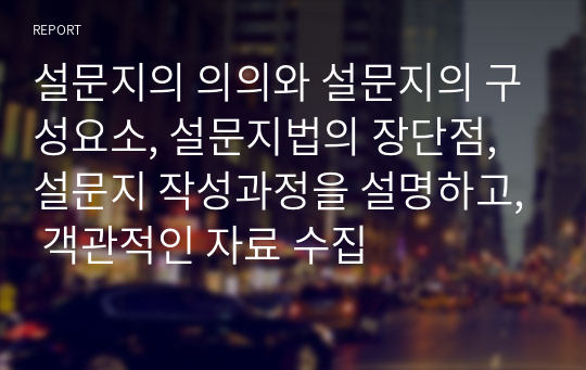 설문지의 의의와 설문지의 구성요소, 설문지법의 장단점, 설문지 작성과정을 설명하고, 객관적인 자료 수집