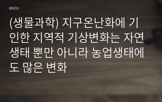 (생물과학) 지구온난화에 기인한 지역적 기상변화는 자연생태 뿐만 아니라 농업생태에도 많은 변화